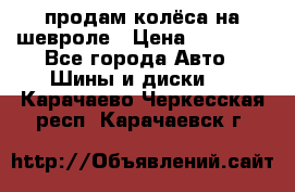 продам колёса на шевроле › Цена ­ 10 000 - Все города Авто » Шины и диски   . Карачаево-Черкесская респ.,Карачаевск г.